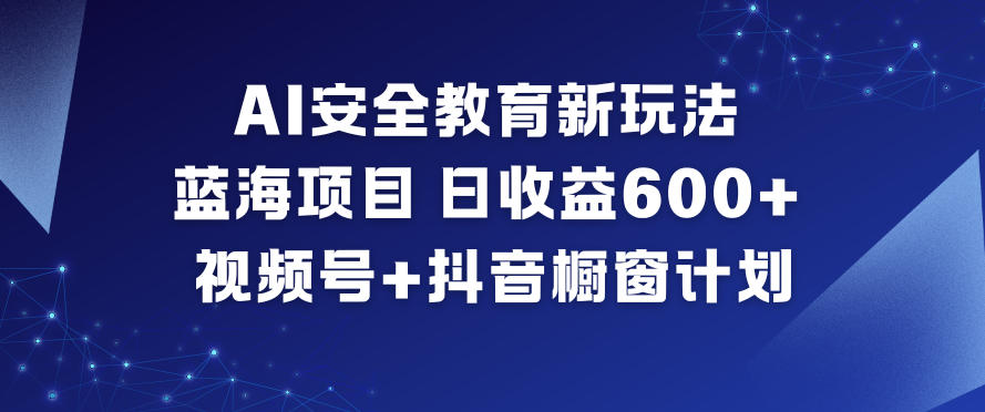AI安全教育新玩法，蓝海项目，日收益6张+，视频号+抖音橱窗计划-风淘社