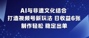 AI与非遗文化结合，打造视频号新玩法，日收益6张，制作轻松，稳定出单-风淘社