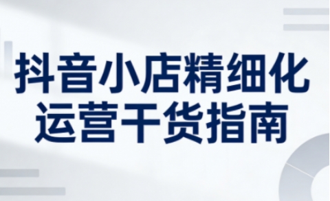 抖音小店精细化运营干货指南新版,助力商家系统提升店铺运营能力-风淘社