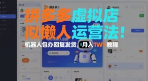 拼多多虚拟店懒人运营法:机器人包办回复发货,月入1W+教程-风淘社