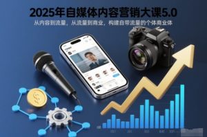 2025年自媒体内容营销大课5.0,从内容到流量,从流量到商业,构建自带流量的个体商业体-风淘社