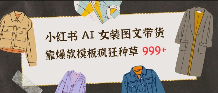 小红书AI女装图文带货,靠爆款模板疯狂种草999+-风淘社