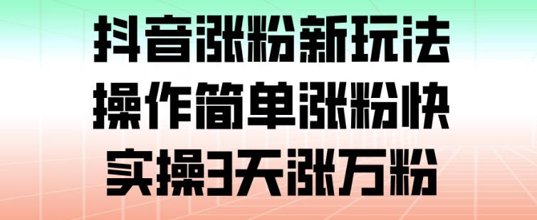 抖音涨粉新玩法，操作简单涨粉快，实操3天涨万粉-风淘社