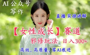 AI写作【女性成长】赛道内容邪修玩法,日入5张+,直播落地实操讲解-风淘社