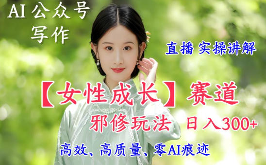AI写作【女性成长】赛道内容邪修玩法,日入5张+,直播落地实操讲解-风淘社