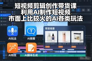 短视频剪辑创作带货课,利用AI制作短视频,市面上比较火的AI各类玩法-风淘社
