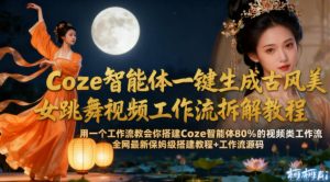 Coze智能体一键生成古风美女跳舞视频工作流拆解教程,全网最新保姆级搭建教程+工作流源码-风淘社