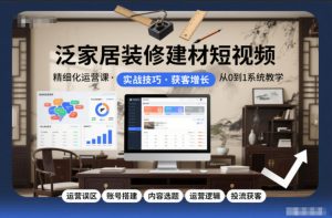 泛家居装修建材短视频精细化运营课,运营误区+账号搭建+内容选题+运营逻辑+投流获客-风淘社