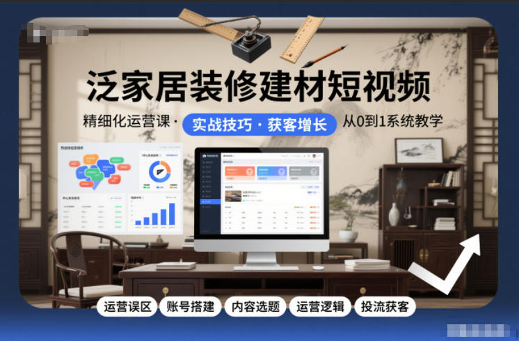 泛家居装修建材短视频精细化运营课,运营误区+账号搭建+内容选题+运营逻辑+投流获客-风淘社