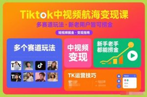 Tiktok中视频航海变现课,多个赛道玩法,新手老手都能在TK中视频捞金-风淘社