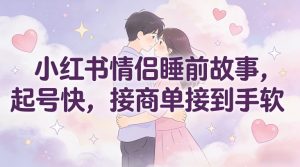 小红书情侣睡前故事，起号快，接商单接到手软-风淘社
