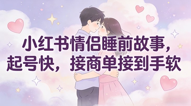 小红书情侣睡前故事，起号快，接商单接到手软-风淘社