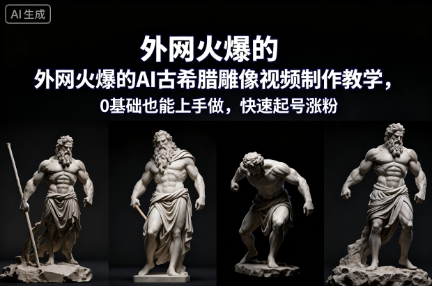 外网火爆的AI古希腊雕像视频制作教学，0基础也能上手做，快速起号涨粉-风淘社
