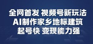 全网首发，视频号新玩法，AI制作家乡地标建筑，起号快，变现能力强-风淘社