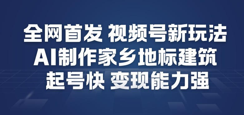 全网首发，视频号新玩法，AI制作家乡地标建筑，起号快，变现能力强-风淘社
