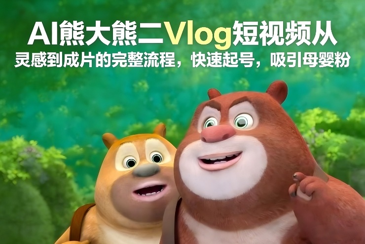 AI熊大熊二Vlog短视频从灵感到成片的完整流程,快速起号,吸引母婴粉-风淘社