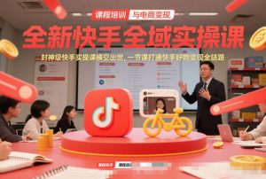 全新快手全域实操课，封神级快手实操课横空出世，一节课打通快手好物变现全链路-风淘社