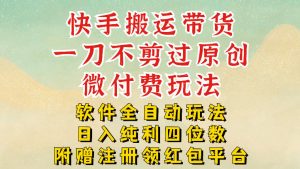 快手搬运带货，一刀不剪过原创，微付费玩法，软件全自动玩法，日入纯利四位数【揭秘】-风淘社