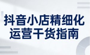 抖音小店精细化运营干货指南新版,助力商家系统提升店铺运营能力(更新)-风淘社