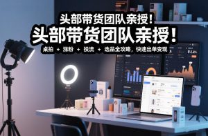 头部带货团队亲授！专业短视频实拍带货课：桌拍+涨粉+投流+选品全攻略，快速出单变现，月入2w+-风淘社