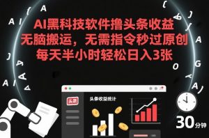 AI黑科技软件撸头条收益，无脑搬运，无需指令秒过原创，每天半小时轻松日入3张【揭秘】-风淘社