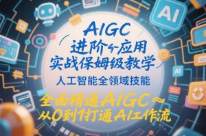AIGC进阶应用实战保姆级教学,人工智能全领域技能,全面精通AIGC从0到1打通AI工作流-风淘社