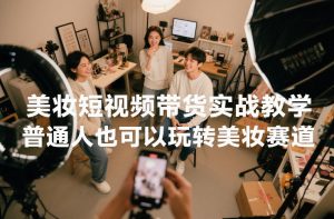 美妆短视频带货实战教学,普通人也可以玩转美妆赛道-风淘社