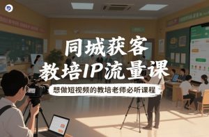 同城获客，教培IP流量课，想做短视频的教培老师必听课程-风淘社