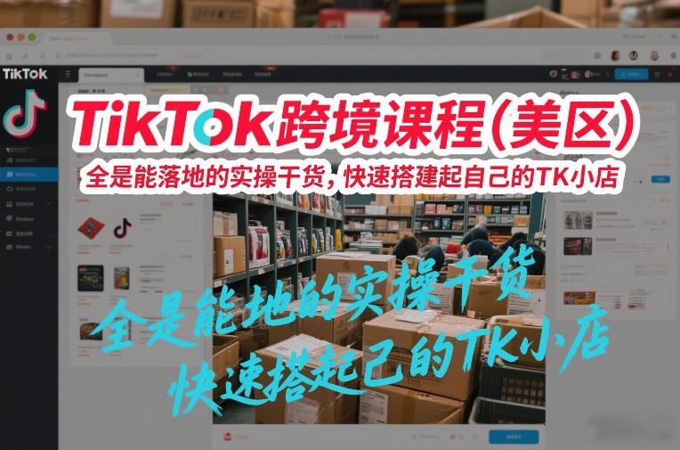 TikTok跨境课程(美区),全是能落地的实操干货,快速搭建起自己的TK小店-风淘社