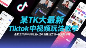 某TK大佬最新Tiktok中视频玩法教学,最新三天开中的办法+过中后搬运方法+搬运起号等-风淘社