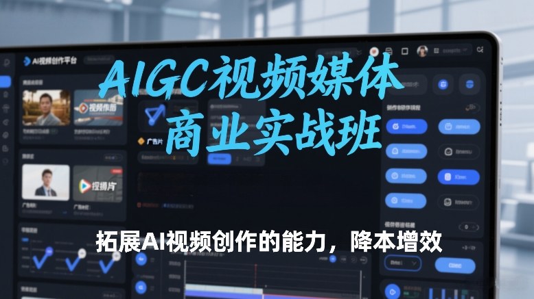 AIGC视频媒体商业实战班,拓展AI视频创作的能力,降本增效-风淘社