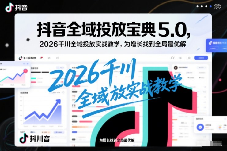 抖音全域投放宝典5.0,2026千川全域投放实战教学,为增长找到全局最优解-风淘社