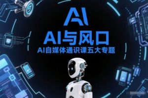 AI自媒体通识课五大专题，AI基础操作篇+AI生活娱乐篇+AI职场提效篇+AI自媒体实操篇+账号创作工具篇-风淘社