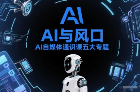AI自媒体通识课五大专题，AI基础操作篇+AI生活娱乐篇+AI职场提效篇+AI自媒体实操篇+账号创作工具篇-风淘社