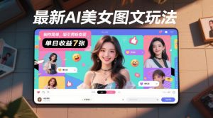 最新AI美女图文玩法,制作简单,吸引男粉变现,单天收益7张-风淘社