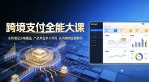 跨境支付全能大课,系统理论多维覆盖,产品原型拿来即用,实战案例全面解析-风淘社
