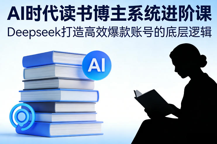 AI时代读书博主系统进阶课,Deepseek打造高效爆款账号的底层逻辑-风淘社