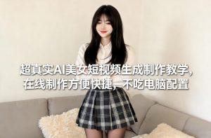 超真实AI美女短视频生成制作教学,在线制作方便快捷,不吃电脑配置,快速起号涨粉-风淘社