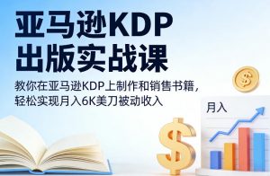 亚马逊KDP出版实战课,教你在亚马逊KDP上制作和销售书籍,轻松实现月入6K美刀被动收入-风淘社