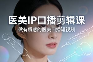 医美IP口播剪辑课,做有质感的医美口播短视频-风淘社