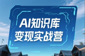 AI知识库变现实战营,不会做产品?不会变现?不会做内容?这一套,让你马上能卖+未来能做-风淘社