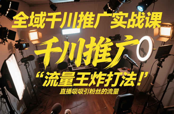 全域千川推广实战课,这课直接把“流量王炸打法”给你怼到手里,千川打爆直播间(2026年2月)-风淘社