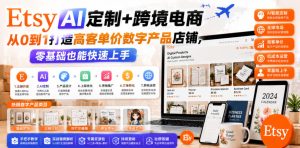 Etsy AI定制+跨境电商,从0到1打造高客单价数字产品店铺,零基础也能快速上手-风淘社
