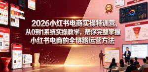 2026小红书电商实操特训营，从0到1系统实操教学，帮你完整掌握小红书电商的全链路运营方法-风淘社