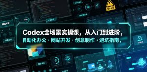 Codex全场景实操课,从入门到进阶,自动化办公・网站开发・创意制作・避坑指南,全流程教学-风淘社