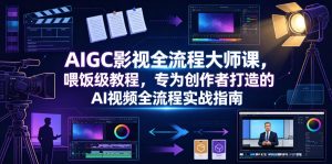 AIGC影视全流程大师课,喂饭级教程,专为创作者打造的AI视频全流程实战指南-风淘社