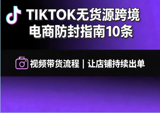 TIKTOK无货源跨境电商防封指南10条:视频带货流程与店铺持续出单文档 TIKTOK无货源跨境电商防封指南10条:视频带货流程与店铺持续出单文档